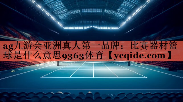 ag九游会亚洲真人第一品牌：比赛器材篮球是什么意思9363体育