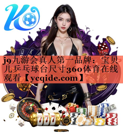 j9九游会真人第一品牌：宝贝儿乒乓球台尺寸360体育在线观看