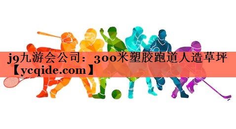 j9九游会公司：300米塑胶跑道人造草坪