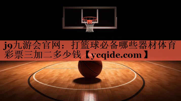 j9九游会官网：打篮球必备哪些器材体育彩票三加二多少钱
