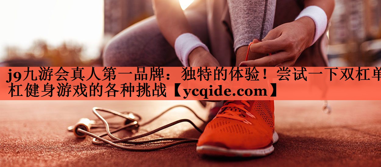 j9九游会真人第一品牌：独特的体验！尝试一下双杠单杠健身游戏的各种挑战