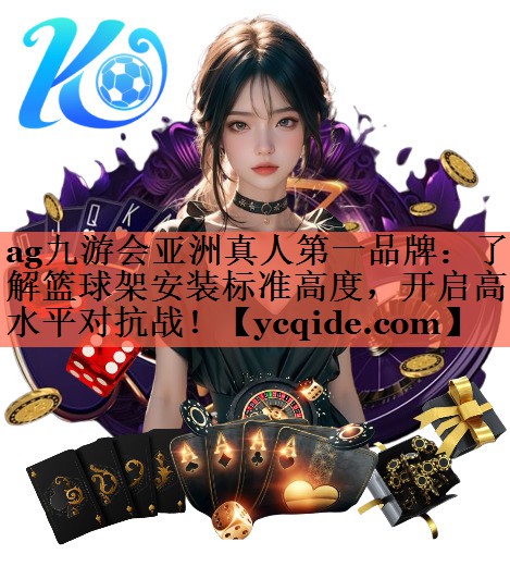 ag九游会亚洲真人第一品牌：了解篮球架安装标准高度，开启高水平对抗战！