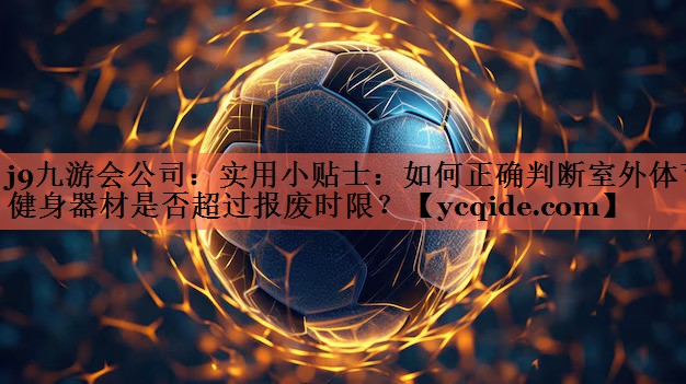 j9九游会公司：实用小贴士：如何正确判断室外体育健身器材是否超过报废时限？