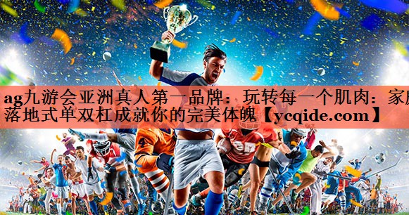 ag九游会亚洲真人第一品牌：玩转每一个肌肉：家庭落地式单双杠成就你的完美体魄