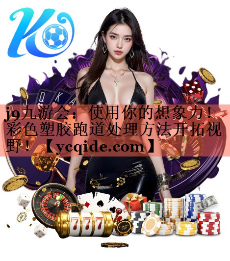 使用你的想象力！彩色塑胶跑道处理方法开拓视野！