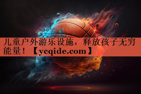 儿童户外游乐设施，释放孩子无穷能量！