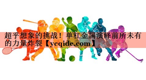 超乎想象的挑战！单杠金属演绎前所未有的力量炸裂