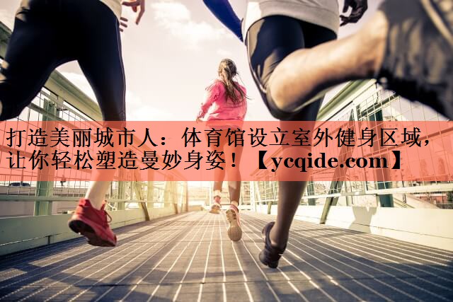 打造美丽城市人：体育馆设立室外健身区域，让你轻松塑造曼妙身姿！