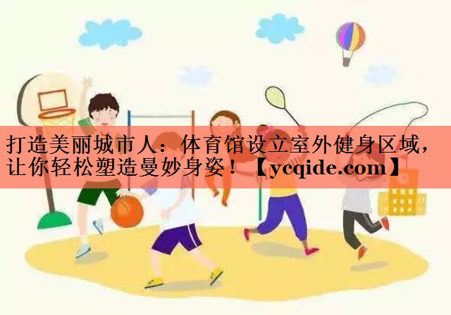 打造美丽城市人：体育馆设立室外健身区域，让你轻松塑造曼妙身姿！