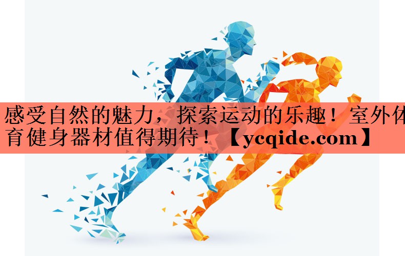 感受自然的魅力，探索运动的乐趣！室外体育健身器材值得期待！